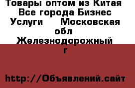 Товары оптом из Китая  - Все города Бизнес » Услуги   . Московская обл.,Железнодорожный г.